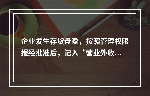 企业发生存货盘盈，按照管理权限报经批准后，记入“营业外收入”