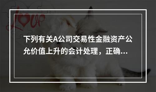 下列有关A公司交易性金融资产公允价值上升的会计处理，正确的是