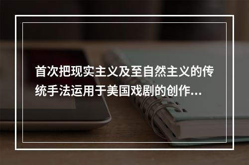 首次把现实主义及至自然主义的传统手法运用于美国戏剧的创作中的