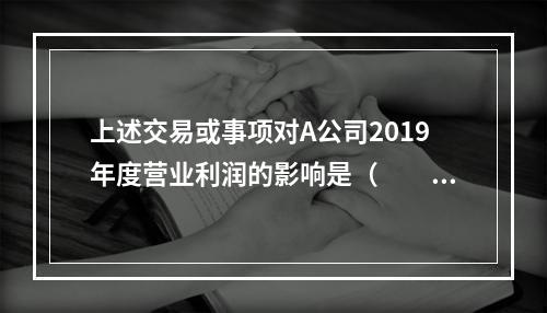 上述交易或事项对A公司2019年度营业利润的影响是（　　）万