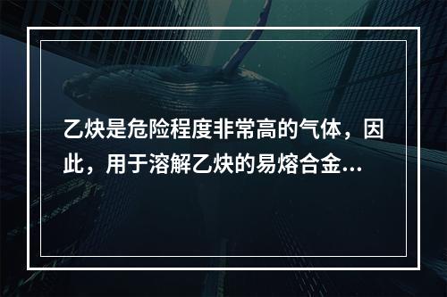 乙炔是危险程度非常高的气体，因此，用于溶解乙炔的易熔合金塞装