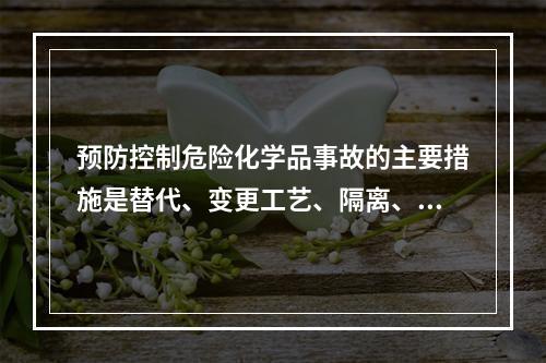 预防控制危险化学品事故的主要措施是替代、变更工艺、隔离、通风