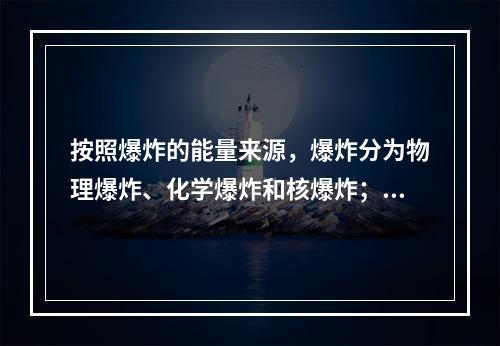 按照爆炸的能量来源，爆炸分为物理爆炸、化学爆炸和核爆炸；按照