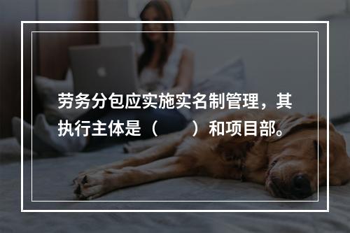 劳务分包应实施实名制管理，其执行主体是（　　）和项目部。