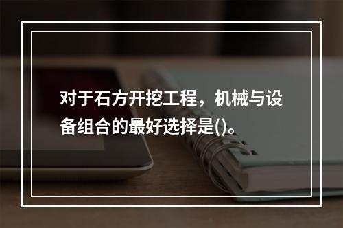 对于石方开挖工程，机械与设备组合的最好选择是()。