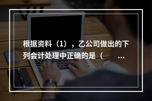 根据资料（1），乙公司做出的下列会计处理中正确的是（　　）。