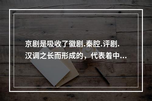 京剧是吸收了徽剧.秦腔.评剧.汉调之长而形成的，代表着中国的