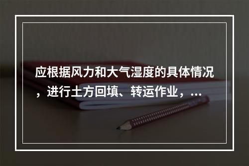 应根据风力和大气湿度的具体情况，进行土方回填、转运作业，沿线