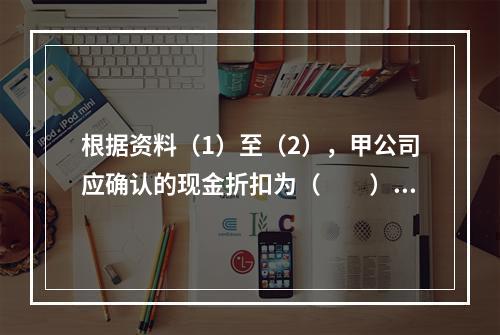 根据资料（1）至（2），甲公司应确认的现金折扣为（　　）元。