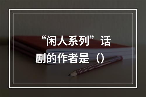 “闲人系列”话剧的作者是（）