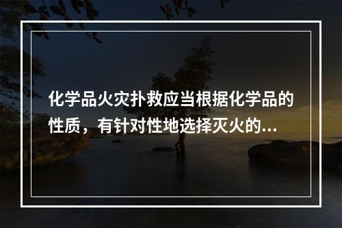 化学品火灾扑救应当根据化学品的性质，有针对性地选择灭火的方法