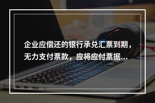 企业应偿还的银行承兑汇票到期，无力支付票款，应将应付票据账面