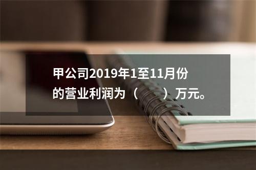 甲公司2019年1至11月份的营业利润为（　　）万元。