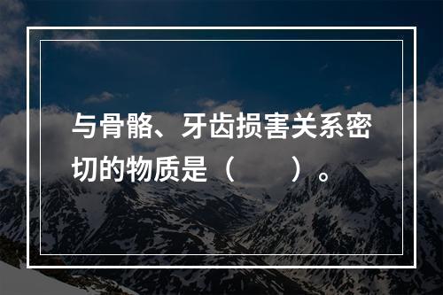 与骨骼、牙齿损害关系密切的物质是（　　）。