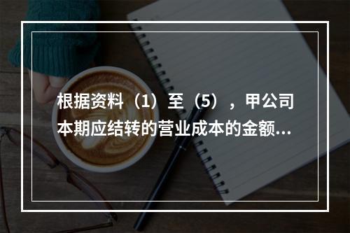 根据资料（1）至（5），甲公司本期应结转的营业成本的金额是（