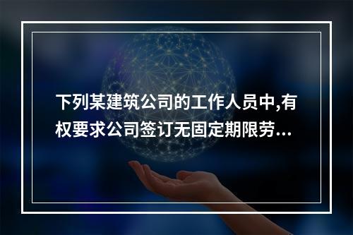 下列某建筑公司的工作人员中,有权要求公司签订无固定期限劳动合