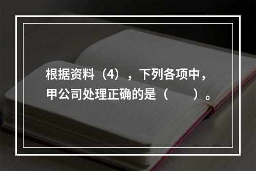 根据资料（4），下列各项中，甲公司处理正确的是（　　）。