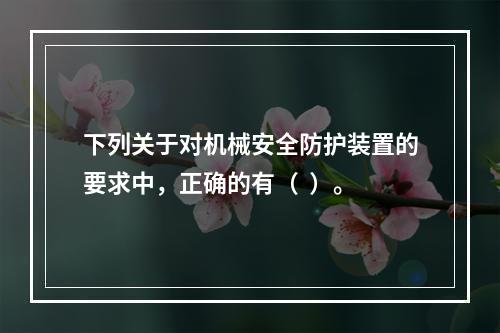 下列关于对机械安全防护装置的要求中，正确的有（  ）。