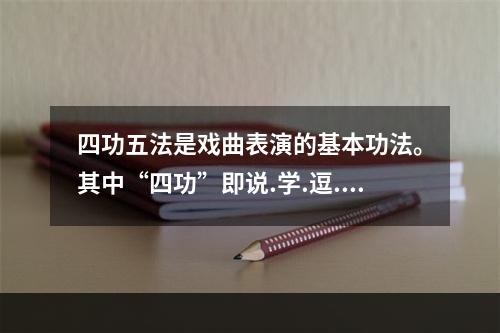 四功五法是戏曲表演的基本功法。其中“四功”即说.学.逗.唱；