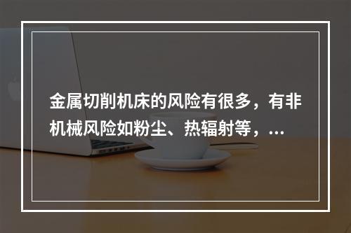 金属切削机床的风险有很多，有非机械风险如粉尘、热辐射等，但机