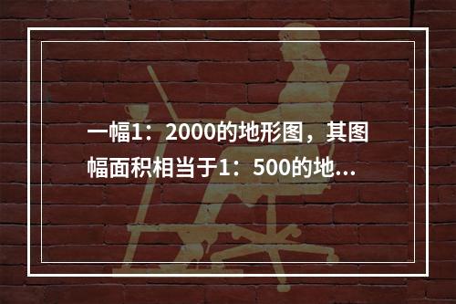 一幅1：2000的地形图，其图幅面积相当于1：500的地形图