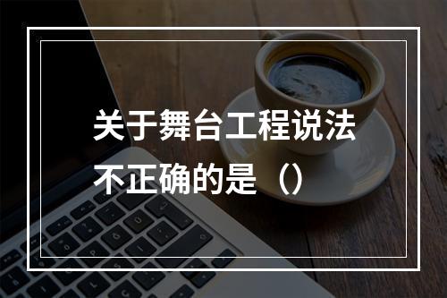 关于舞台工程说法不正确的是（）