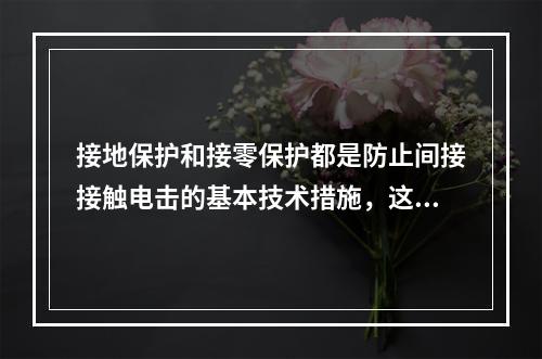 接地保护和接零保护都是防止间接接触电击的基本技术措施，这两种