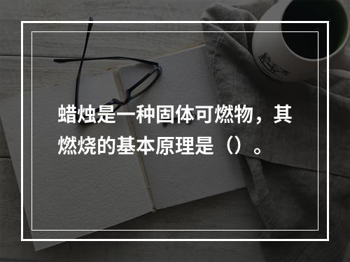 蜡烛是一种固体可燃物，其燃烧的基本原理是（）。