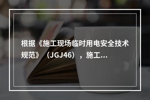 根据《施工现场临时用电安全技术规范》（JGJ46），施工现场