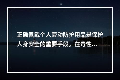 正确佩戴个人劳动防护用品是保护人身安全的重要手段。在毒性气体