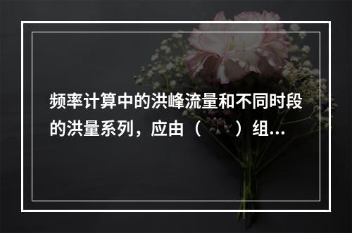 频率计算中的洪峰流量和不同时段的洪量系列，应由（　　）组成