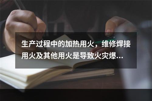 生产过程中的加热用火，维修焊接用火及其他用火是导致火灾爆炸最