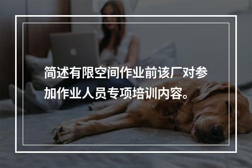 简述有限空间作业前该厂对参加作业人员专项培训内容。