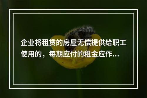 企业将租赁的房屋无偿提供给职工使用的，每期应付的租金应作为应