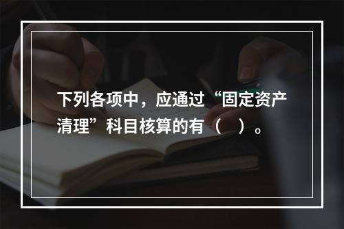 下列各项中，应通过“固定资产清理”科目核算的有（　）。