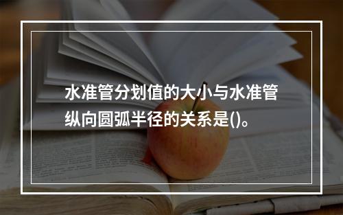 水准管分划值的大小与水准管纵向圆弧半径的关系是()。