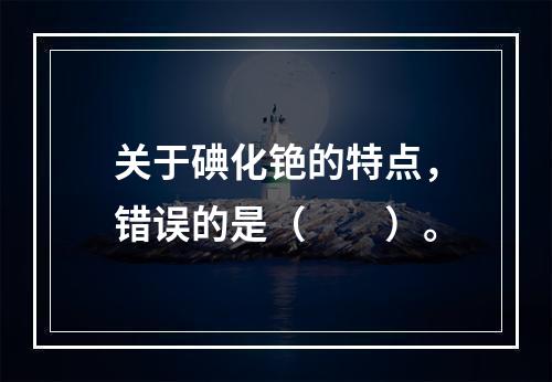 关于碘化铯的特点，错误的是（　　）。