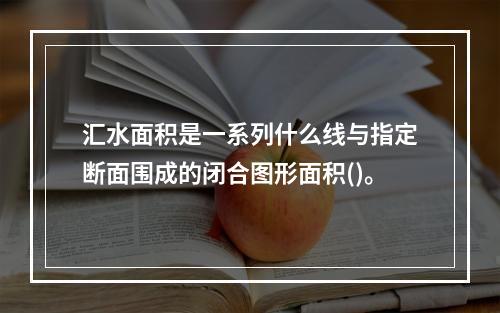 汇水面积是一系列什么线与指定断面围成的闭合图形面积()。