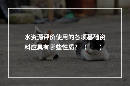 水资源评价使用的各项基础资料应具有哪些性质？（　　）