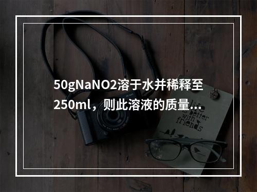 50gNaNO2溶于水并稀释至250ml，则此溶液的质量浓度