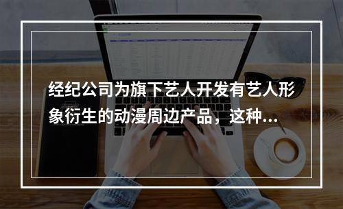 经纪公司为旗下艺人开发有艺人形象衍生的动漫周边产品，这种授权