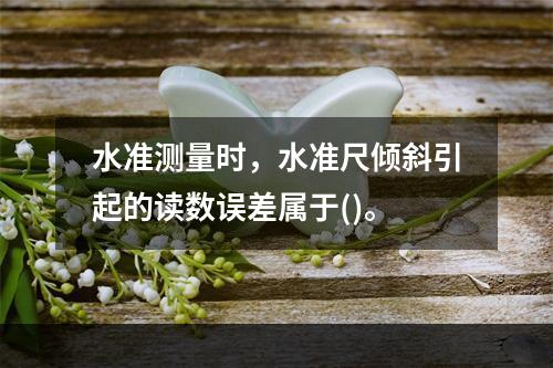 水准测量时，水准尺倾斜引起的读数误差属于()。