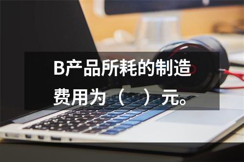 B产品所耗的制造费用为（　）元。