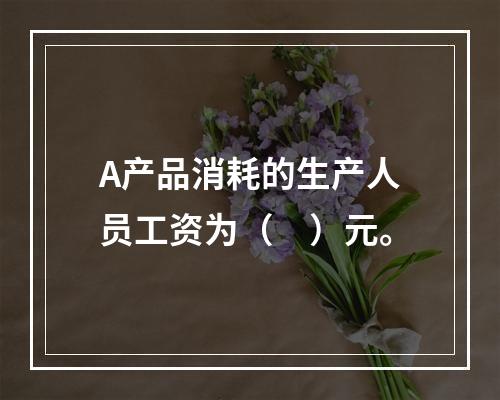 A产品消耗的生产人员工资为（　）元。