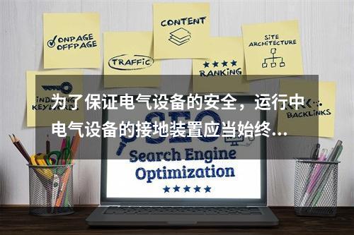 为了保证电气设备的安全，运行中电气设备的接地装置应当始终保持