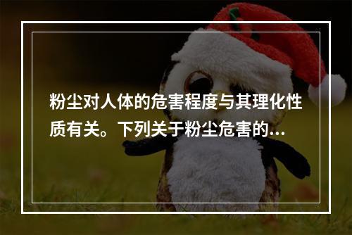 粉尘对人体的危害程度与其理化性质有关。下列关于粉尘危害的说法