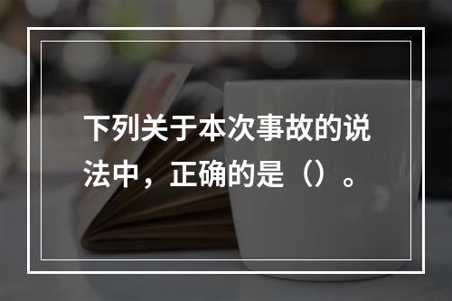 下列关于本次事故的说法中，正确的是（）。