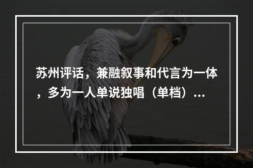 苏州评话，兼融叙事和代言为一体，多为一人单说独唱（单档），偶