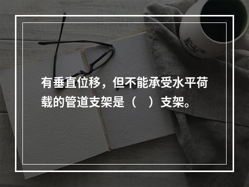 有垂直位移，但不能承受水平荷载的管道支架是（　）支架。