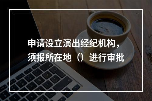 申请设立演出经纪机构，须报所在地（）进行审批